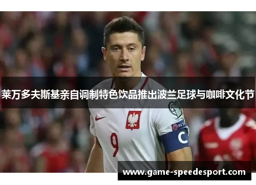 莱万多夫斯基亲自调制特色饮品推出波兰足球与咖啡文化节