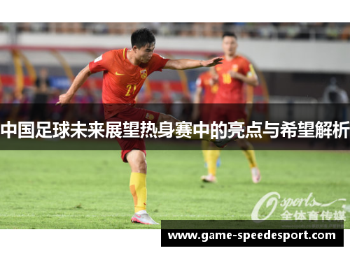 中国足球未来展望热身赛中的亮点与希望解析