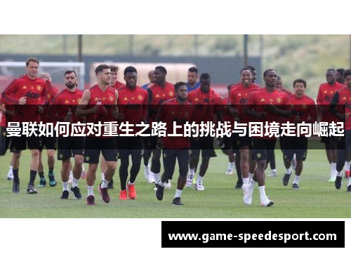 曼联如何应对重生之路上的挑战与困境走向崛起