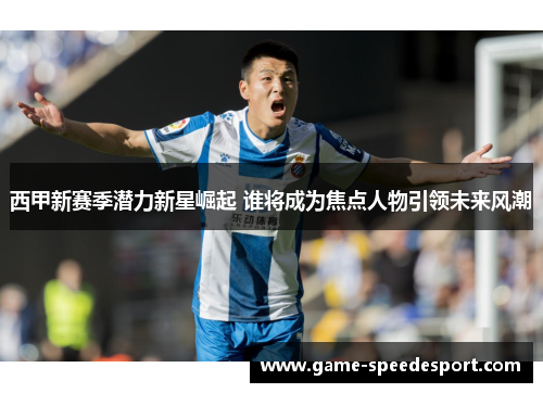 西甲新赛季潜力新星崛起 谁将成为焦点人物引领未来风潮