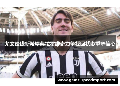 尤文锋线新希望弗拉霍维奇力争找回状态重塑信心