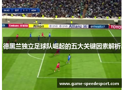 德黑兰独立足球队崛起的五大关键因素解析