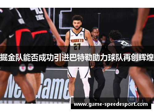 掘金队能否成功引进巴特勒助力球队再创辉煌