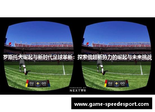 罗斯托夫崛起与新时代足球革新：探索俄超新势力的崛起与未来挑战