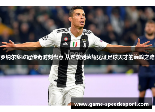 罗纳尔多欧冠传奇时刻盘点 从逆袭到荣耀见证足球天才的巅峰之路