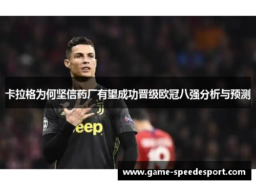 卡拉格为何坚信药厂有望成功晋级欧冠八强分析与预测