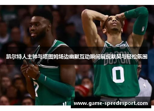 凯尔特人主帅与塔图姆场边幽默互动瞬间展现默契与轻松氛围