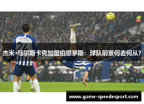杰米·马尔斯卡克加盟伯恩茅斯：球队前景何去何从？