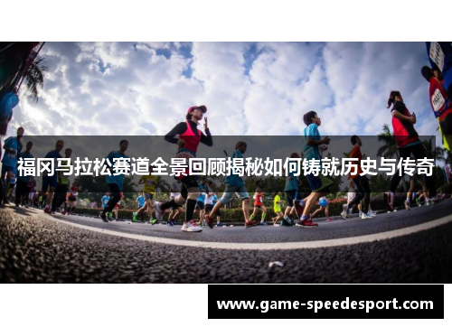 福冈马拉松赛道全景回顾揭秘如何铸就历史与传奇