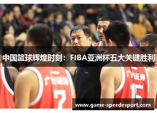 中国篮球辉煌时刻：FIBA亚洲杯五大关键胜利