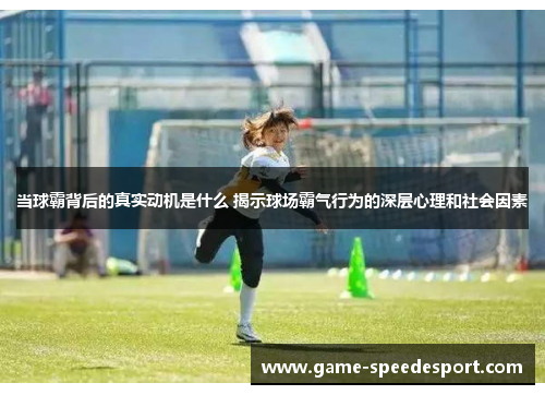 当球霸背后的真实动机是什么 揭示球场霸气行为的深层心理和社会因素