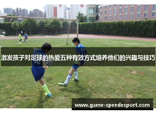 激发孩子对足球的热爱五种有效方式培养他们的兴趣与技巧