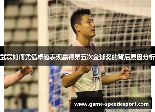 武磊如何凭借卓越表现赢得第五次金球奖的背后原因分析