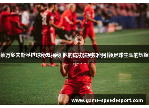 莱万多夫斯基进球秘笈揭秘 他的成功法则如何引领足球生涯的辉煌