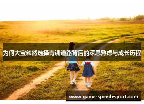 为何大宝毅然选择青训道路背后的深思熟虑与成长历程