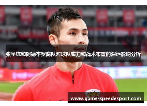 张呈栋和阿德本罗离队对球队实力和战术布置的深远影响分析