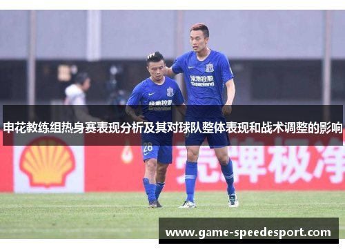 申花教练组热身赛表现分析及其对球队整体表现和战术调整的影响