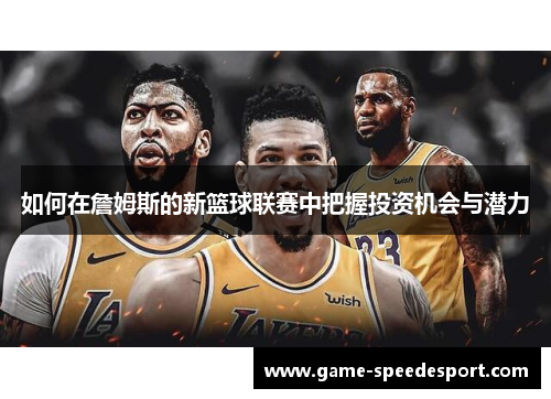 如何在詹姆斯的新篮球联赛中把握投资机会与潜力