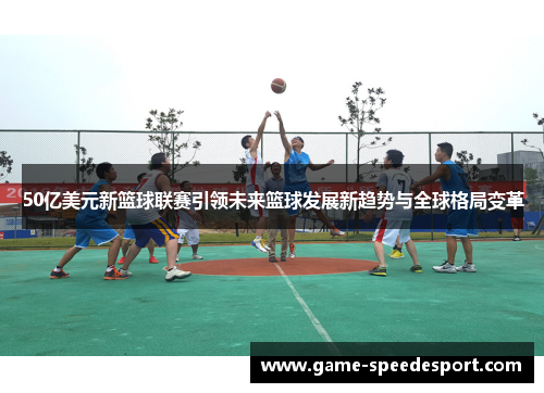 50亿美元新篮球联赛引领未来篮球发展新趋势与全球格局变革