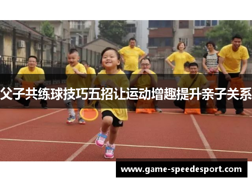 父子共练球技巧五招让运动增趣提升亲子关系