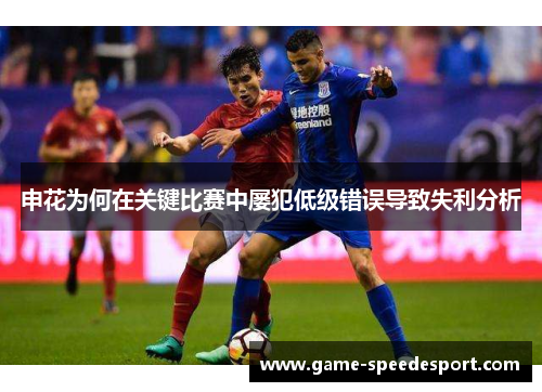 申花为何在关键比赛中屡犯低级错误导致失利分析