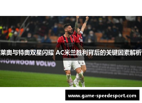 莱奥与特奥双星闪耀 AC米兰胜利背后的关键因素解析