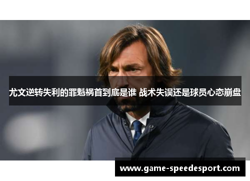 尤文逆转失利的罪魁祸首到底是谁 战术失误还是球员心态崩盘