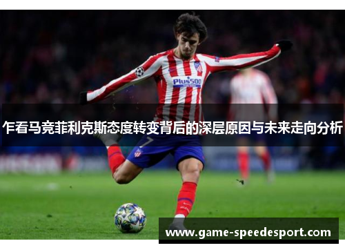 乍看马竞菲利克斯态度转变背后的深层原因与未来走向分析