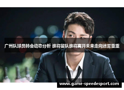广州队球员转会动态分析 谁将留队谁将离开未来走向迷雾重重