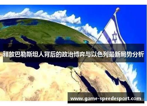 释放巴勒斯坦人背后的政治博弈与以色列最新局势分析