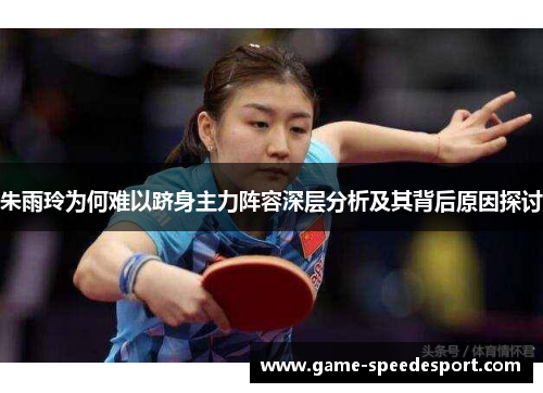 朱雨玲为何难以跻身主力阵容深层分析及其背后原因探讨