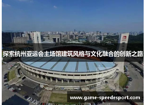 探索杭州亚运会主场馆建筑风格与文化融合的创新之路