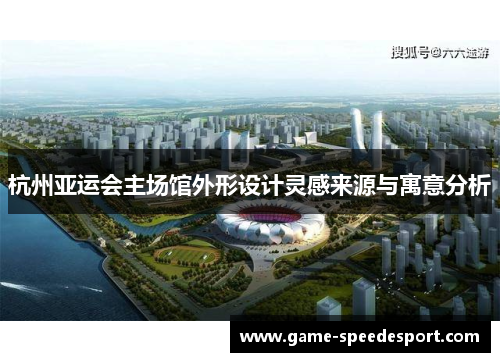 杭州亚运会主场馆外形设计灵感来源与寓意分析