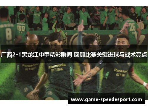 广西2-1黑龙江中甲精彩瞬间 回顾比赛关键进球与战术亮点