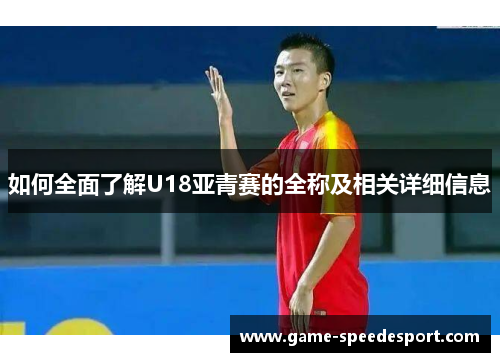 如何全面了解U18亚青赛的全称及相关详细信息