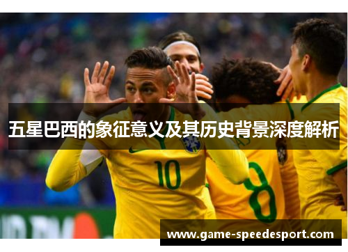 五星巴西的象征意义及其历史背景深度解析