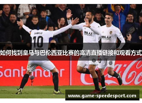 如何找到皇马与巴伦西亚比赛的高清直播链接和观看方式