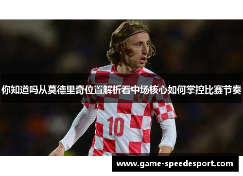 你知道吗从莫德里奇位置解析看中场核心如何掌控比赛节奏