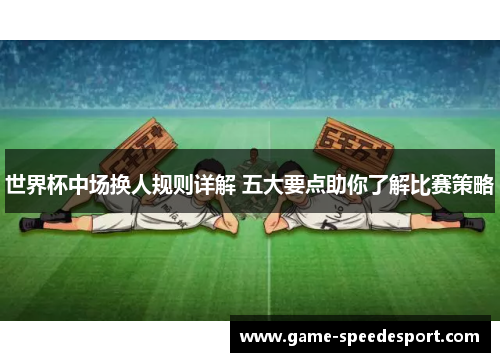 世界杯中场换人规则详解 五大要点助你了解比赛策略