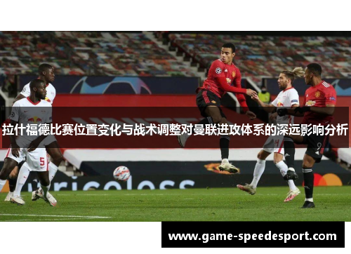 拉什福德比赛位置变化与战术调整对曼联进攻体系的深远影响分析