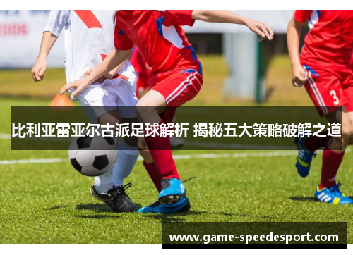比利亚雷亚尔古派足球解析 揭秘五大策略破解之道