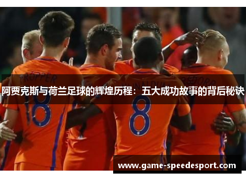 阿贾克斯与荷兰足球的辉煌历程：五大成功故事的背后秘诀