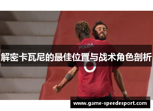 解密卡瓦尼的最佳位置与战术角色剖析 解密卡瓦尼的最佳位置与战术角色剖析