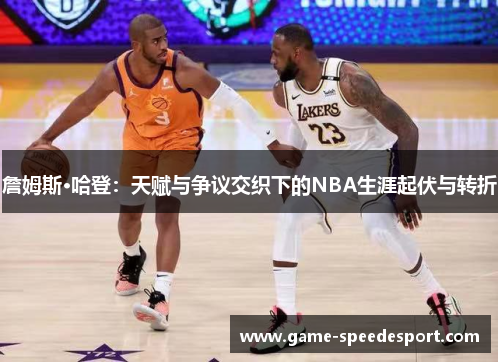 詹姆斯·哈登：天赋与争议交织下的NBA生涯起伏与转折