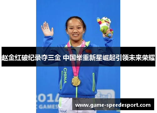 赵金红破纪录夺三金 中国举重新星崛起引领未来荣耀 赵金红破纪录夺三金 中国举重新星崛起引领未来荣耀
