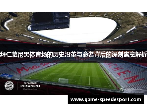 拜仁慕尼黑体育场的历史沿革与命名背后的深刻寓意解析 拜仁慕尼黑体育场的历史沿革与命名背后的深刻寓意解析