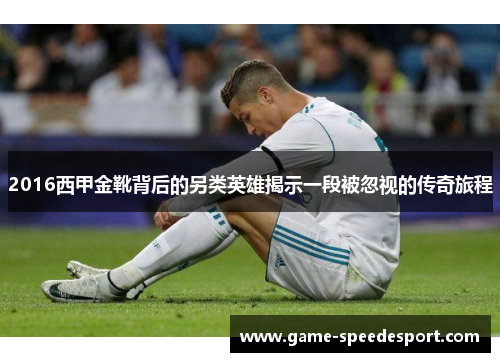 2016西甲金靴背后的另类英雄揭示一段被忽视的传奇旅程 2016西甲金靴背后的另类英雄揭示一段被忽视的传奇旅程