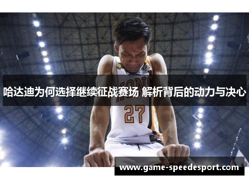 哈达迪为何选择继续征战赛场 解析背后的动力与决心 哈达迪为何选择继续征战赛场 解析背后的动力与决心