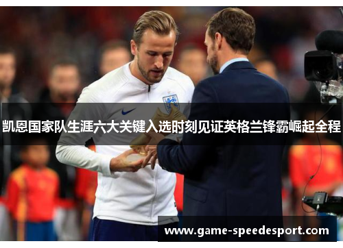 凯恩国家队生涯六大关键入选时刻见证英格兰锋霸崛起全程 凯恩国家队生涯六大关键入选时刻见证英格兰锋霸崛起全程