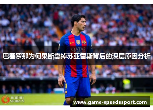 巴塞罗那为何果断卖掉苏亚雷斯背后的深层原因分析